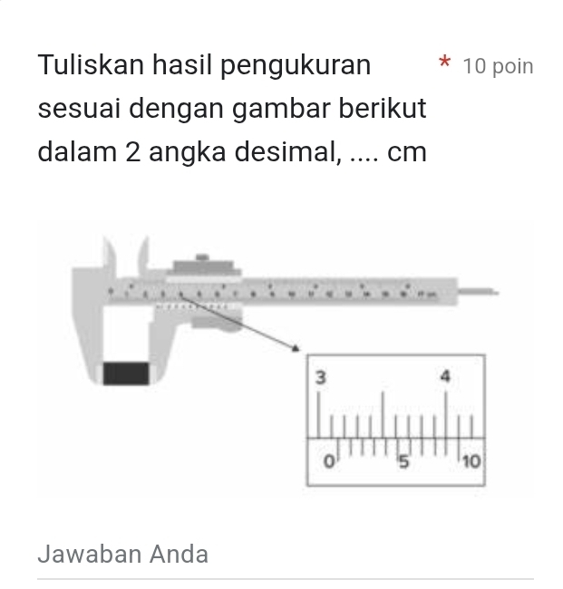 Tuliskan hasil pengukuran 10 poin 
sesuai dengan gambar berikut 
dalam 2 angka desimal, .... cm
Jawaban Anda