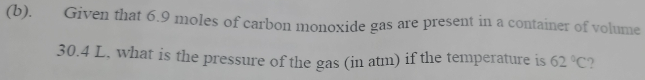 Given that 6.9 moles of carbon monoxide gas are present in a container of volume
30.4 L, what is the pressure of the gas (in atm) if the temperature is 62°C 2