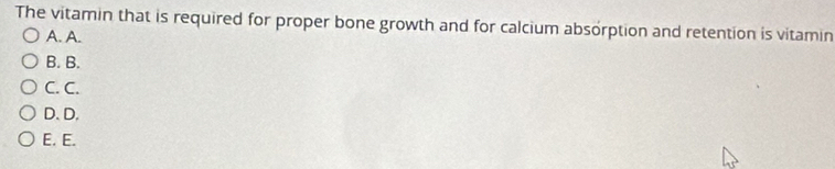 The vitamin that is required for proper bone growth and for calcium absorption and retention is vitamin
A. A.
B. B.
C. C.
D.D.
E. E.