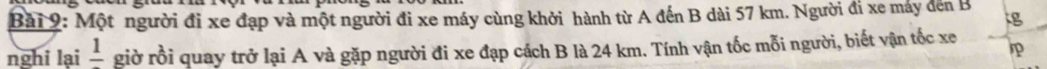 Một người đi xe đạp và một người đi xe máy cùng khởi hành từ A đến B dài 57 km. Người đí xe máy đến B 
g 
nghi lại frac 1 giờ rồi quay trở lại A và gặp người đi xe đạp cách B là 24 km. Tính vận tốc mỗi người, biết vận tốc xe