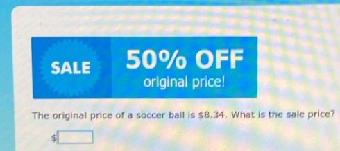 SALE 50% OFF 
original price! 
The original price of a soccer ball is $8.34. What is the sale price?
$