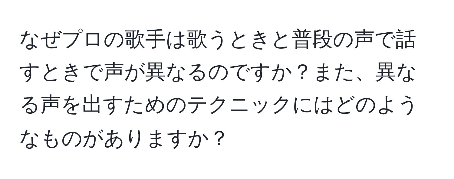 なぜプロの歌手は歌うときと普段の声で話すときで声が異なるのですか？また、異なる声を出すためのテクニックにはどのようなものがありますか？