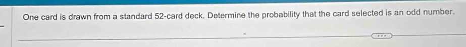 One card is drawn from a standard 52 -card deck. Determine the probability that the card selected is an odd number.