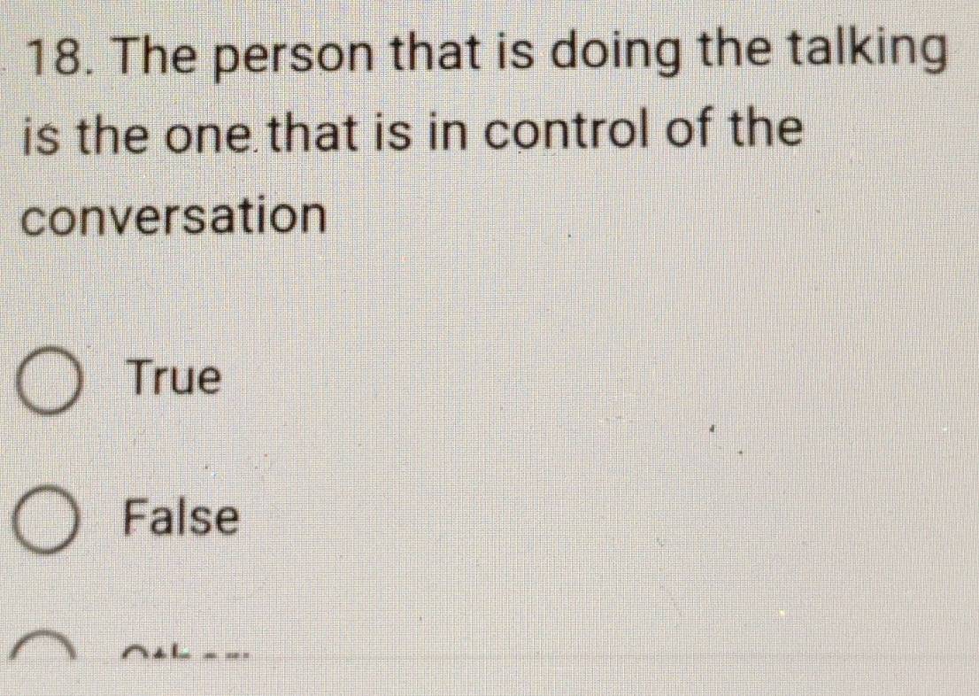 The person that is doing the talking
is the one that is in control of the
conversation
True
False
^4L
- -