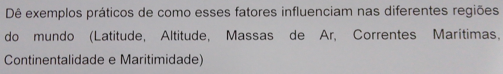 Dê exemplos práticos de como esses fatores influenciam nas diferentes regiões 
do mundo (Latitude, Altitude, Massas de Ar, Correntes Marítimas, 
Continentalidade e Maritimidade)