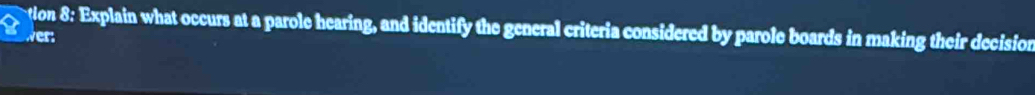 tion 8: Explain what occurs at a parole hearing, and identify the general criteria considered by parole boards in making their decision 
wer: