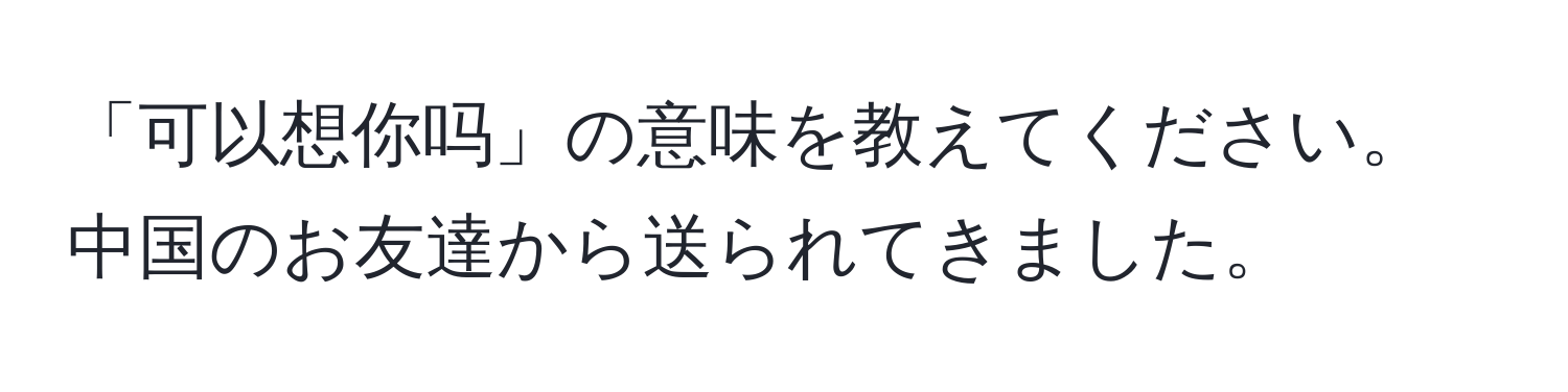 「可以想你吗」の意味を教えてください。中国のお友達から送られてきました。