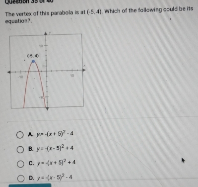 The vertex of this parabola is at (-5,4). Which of the following could be its
equation?.
A. y=-(x+5)^2-4
B. y=-(x-5)^2+4
C. y=-(x+5)^2+4
D. y=-(x-5)^2-4