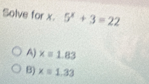 Solve for x. 5^x+3=22
A) xequiv 1.83
B) xapprox 1.33