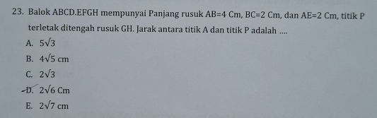 Balok ABCD.EFGH mempunyai Panjang rusuk AB=4Cm, BC=2Cm , dan AE=2Cm , titik P
terletak ditengah rusuk GH. Jarak antara titik A dan titik P adalah ....
A. 5sqrt(3)
B. 4sqrt(5)cm
C. 2sqrt(3)
-D. 2sqrt(6)cm
E. 2sqrt(7)cm