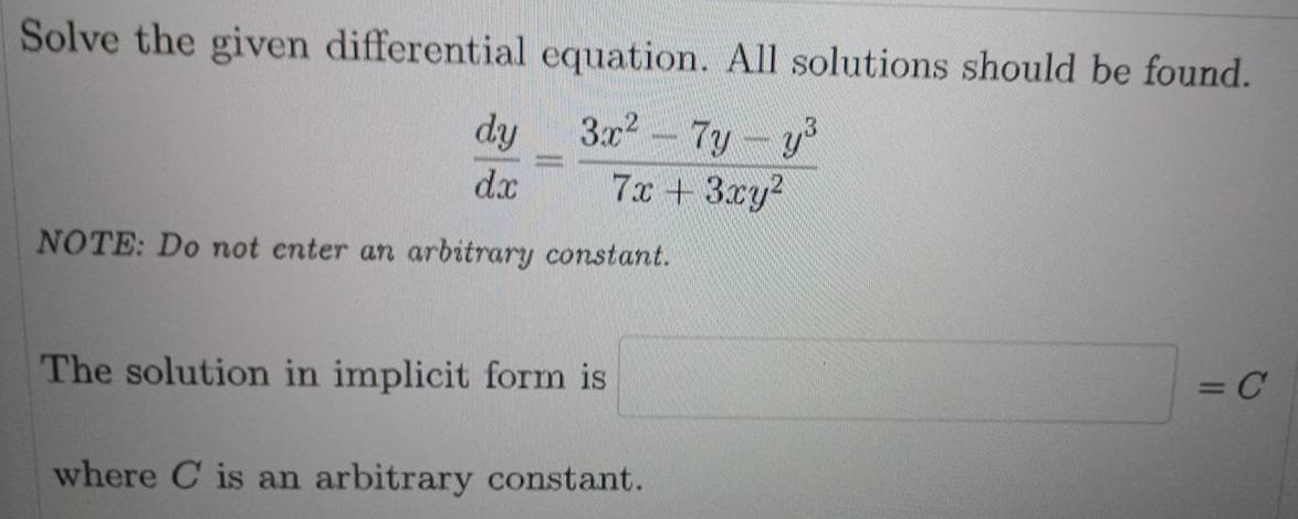 Solve the given differential equation. All solutions should be found.
 dy/dx = (3x^2-7y-y^3)/7x+3xy^2 
NOTE: Do not enter an arbitrary constant. 
The solution in implicit form is □ =C
where C is an arbitrary constant.