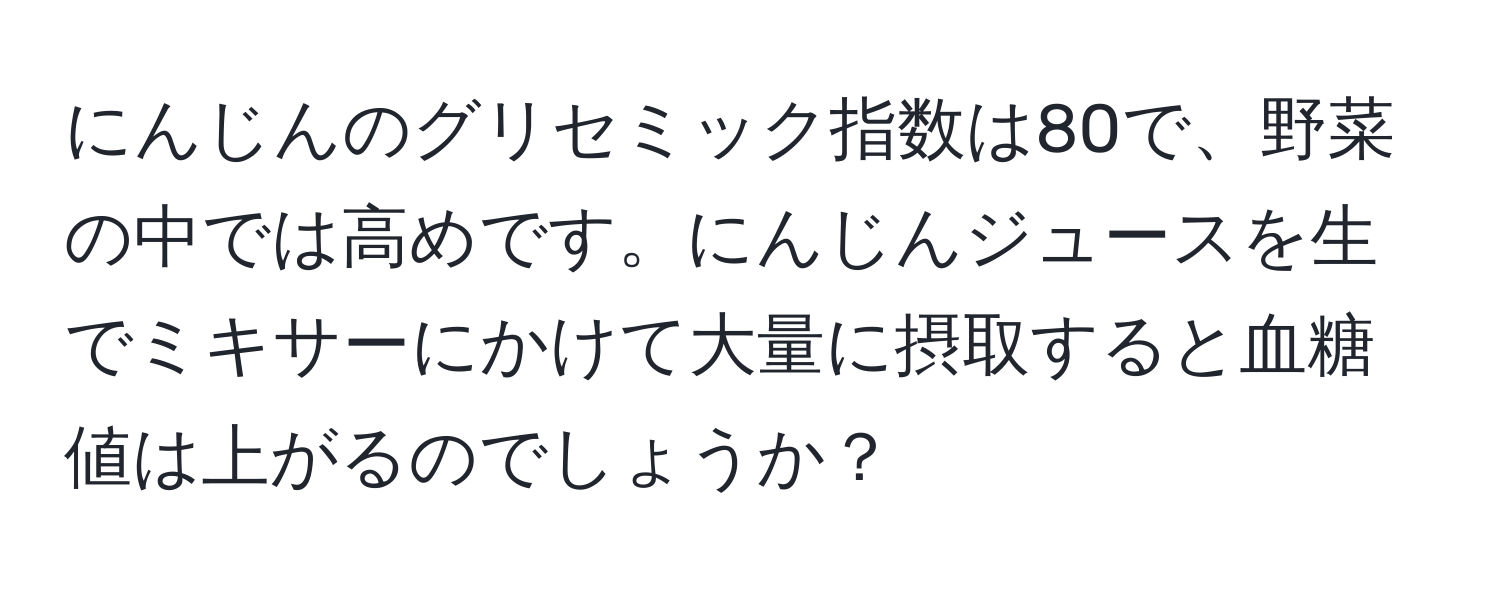にんじんのグリセミック指数は80で、野菜の中では高めです。にんじんジュースを生でミキサーにかけて大量に摂取すると血糖値は上がるのでしょうか？