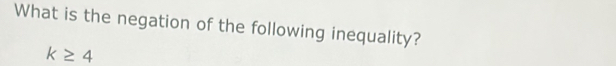 What is the negation of the following inequality?
k≥ 4