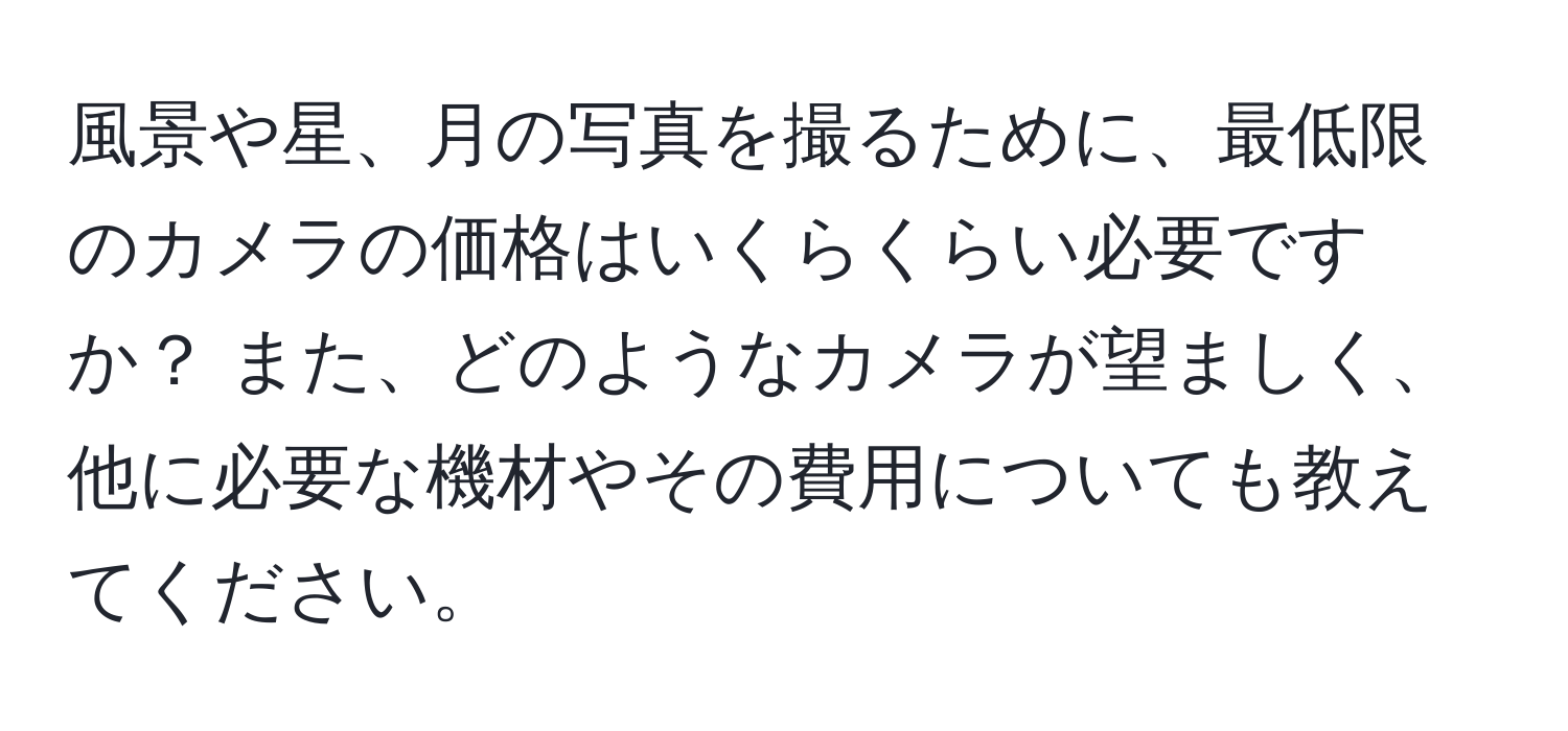 風景や星、月の写真を撮るために、最低限のカメラの価格はいくらくらい必要ですか？ また、どのようなカメラが望ましく、他に必要な機材やその費用についても教えてください。