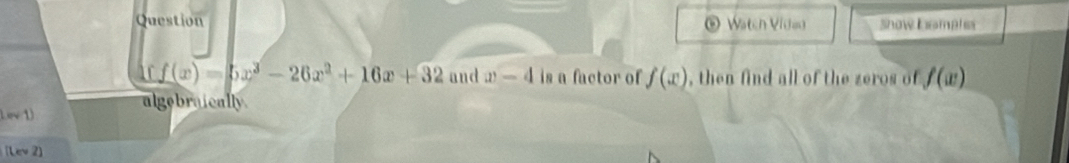 Question ® Watch Vidag Show bsomales
_ iff(x)=bx^3-26x^2+16x+32 and w-4 is a factor of f(x) , then find all of the zeros of f(x)
algebraically 
Lev 1) 
(Lev 2)