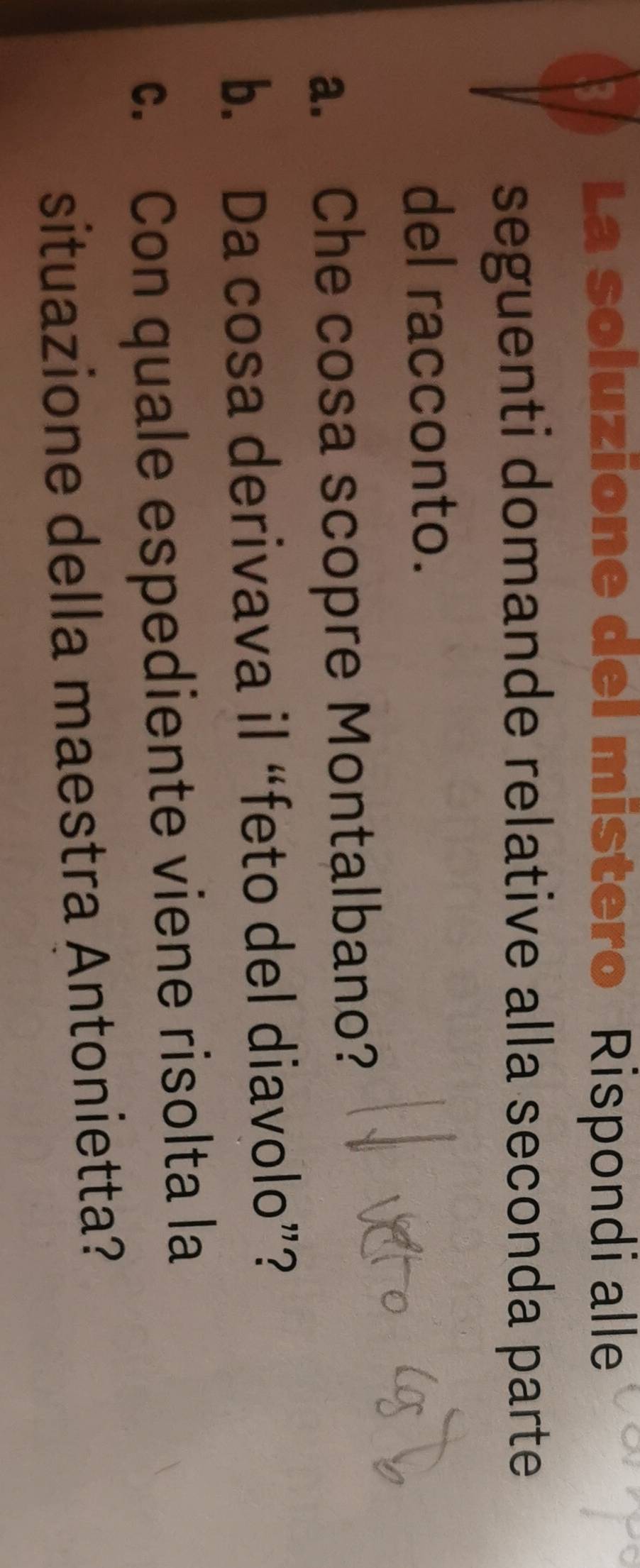 La soluzione del mistero Rispondi alle 
seguenti domande relative alla seconda parte 
del racconto. 
a. Che cosa scopre Montalbano? 
b. Da cosa derivava il “feto del diavolo”? 
c. Con quale espediente viene risolta la 
situazione della maestra Antonietta?