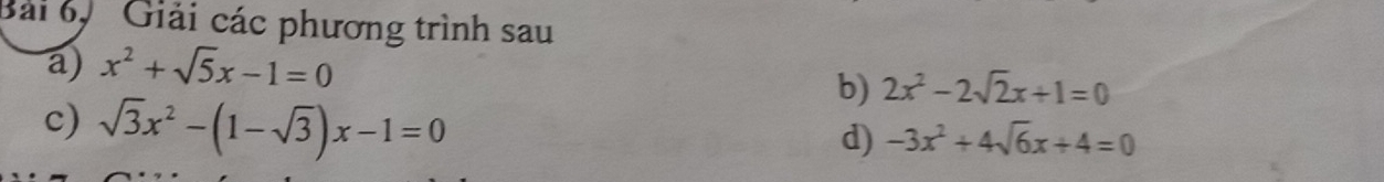 Bài 6, Giải các phương trình sau 
a) x^2+sqrt(5)x-1=0
b) 2x^2-2sqrt(2)x+1=0
c) sqrt(3)x^2-(1-sqrt(3))x-1=0
d) -3x^2+4sqrt(6)x+4=0