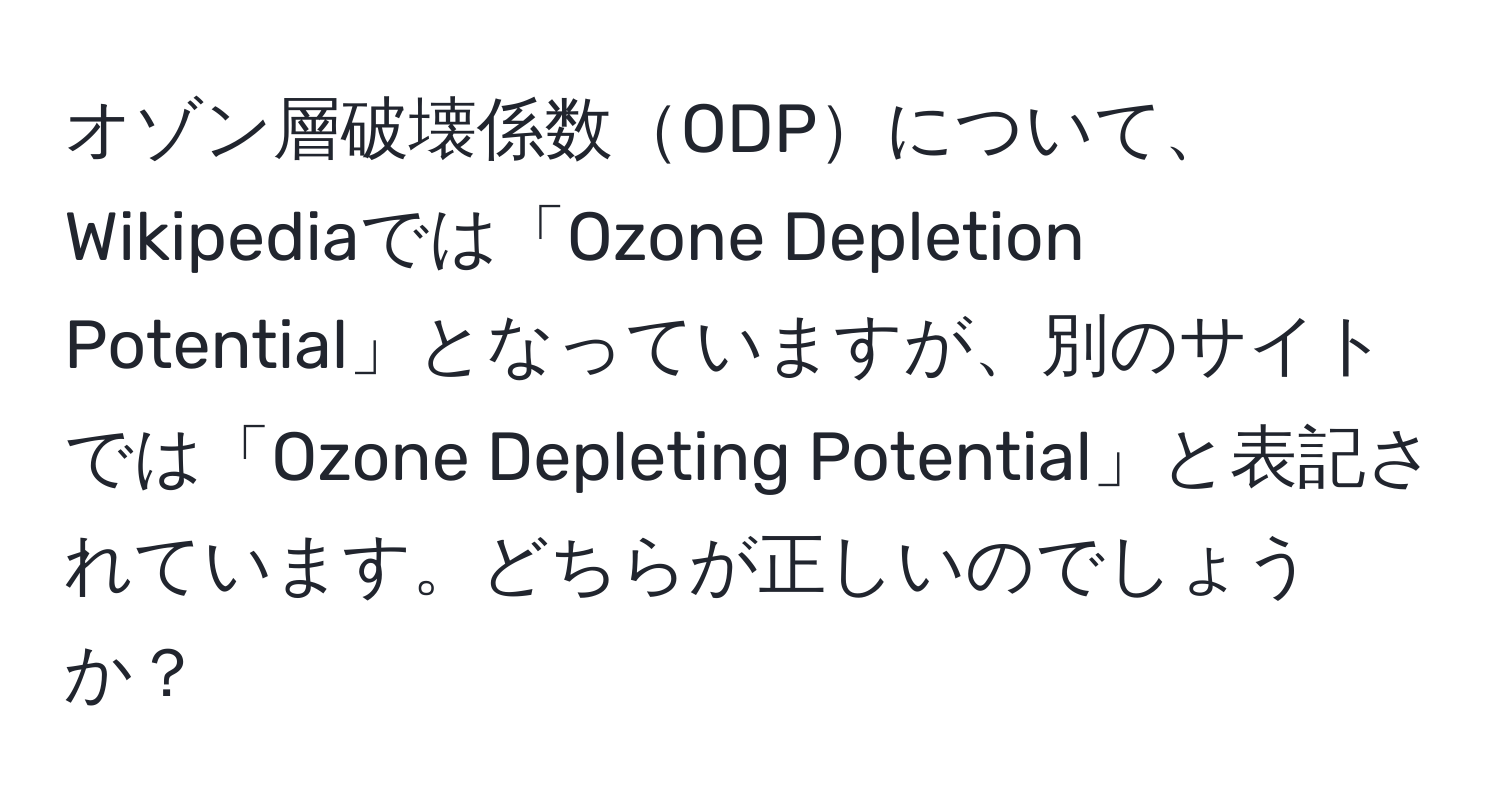 オゾン層破壊係数ODPについて、Wikipediaでは「Ozone Depletion Potential」となっていますが、別のサイトでは「Ozone Depleting Potential」と表記されています。どちらが正しいのでしょうか？