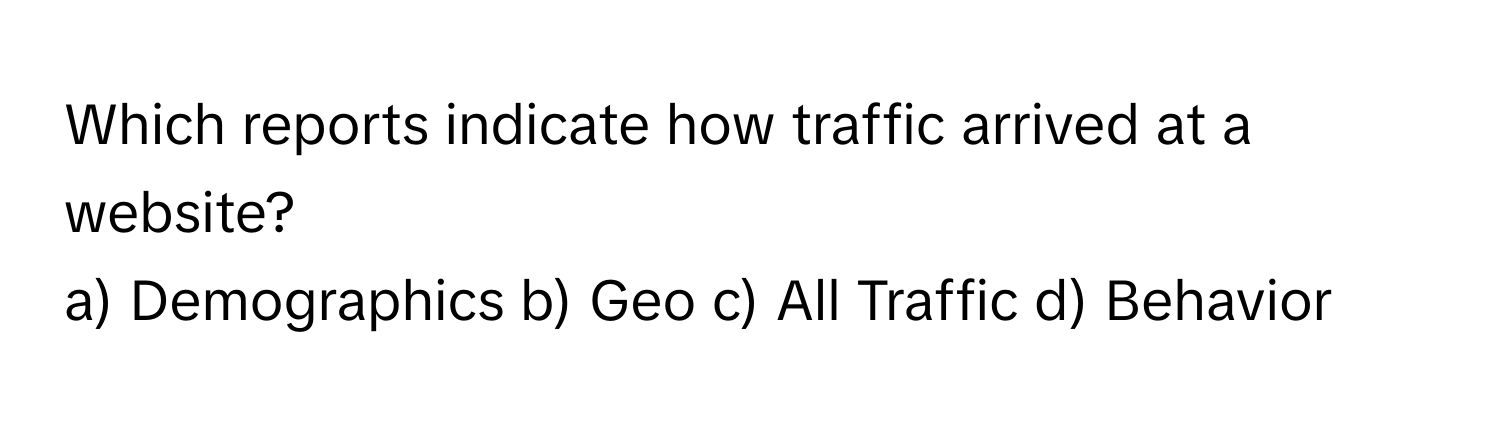 Which reports indicate how traffic arrived at a website?

a) Demographics b) Geo c) All Traffic d) Behavior