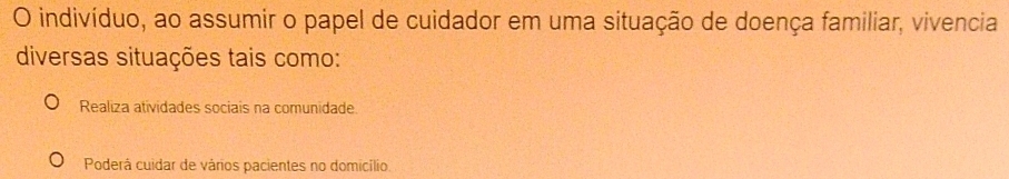 indivíduo, ao assumir o papel de cuidador em uma situação de doença familiar, vivencia
diversas situações tais como:
Realiza atividades sociais na comunidade.
Poderá cuidar de vários pacientes no domicílio.