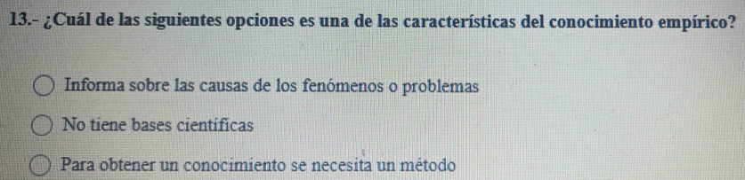 13.- ¿Cuál de las siguientes opciones es una de las características del conocimiento empírico?
Informa sobre las causas de los fenómenos o problemas
No tiene bases científicas
Para obtener un conocimiento se necesita un método