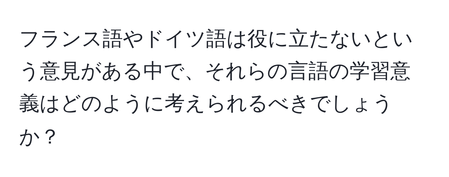 フランス語やドイツ語は役に立たないという意見がある中で、それらの言語の学習意義はどのように考えられるべきでしょうか？