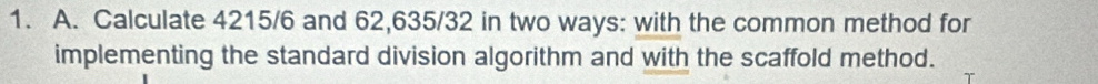 Calculate 4215/6 and 62,635/32 in two ways: with the common method for 
implementing the standard division algorithm and with the scaffold method.