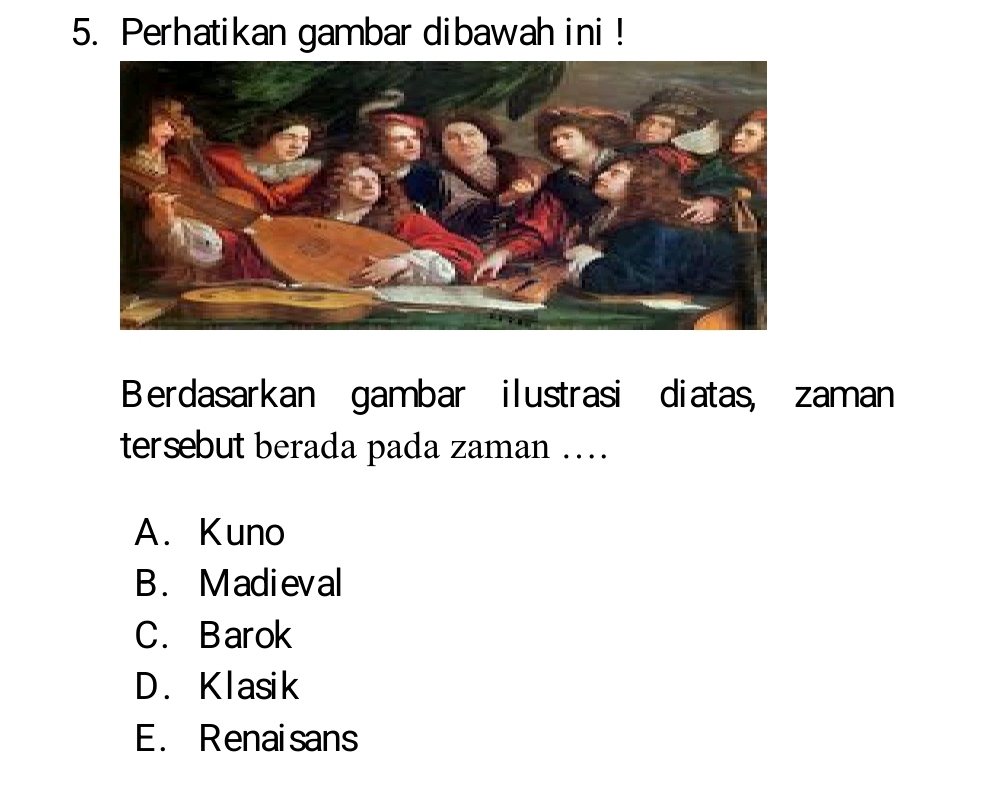 Perhatikan gambar dibawah ini!
Berdasarkan gambar ilustrasi diatas, zaman
tersebut berada pada zaman …...
A. Kuno
B. Madieval
C. Barok
D. Klasik
E. Renaisans