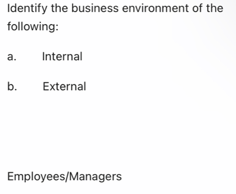 Identify the business environment of the 
following: 
a. Internal 
b. External 
Employees/Managers