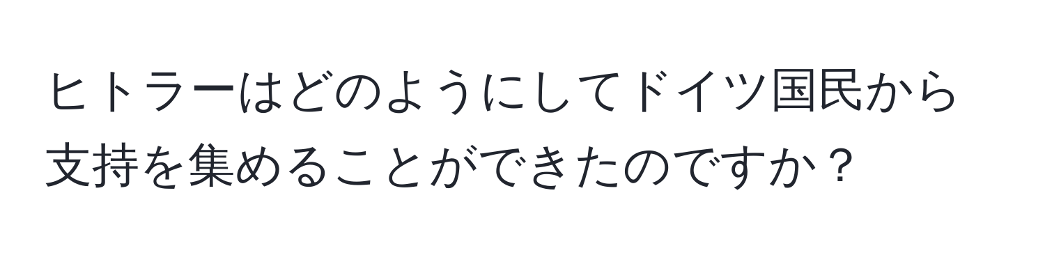 ヒトラーはどのようにしてドイツ国民から支持を集めることができたのですか？