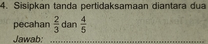 Sisipkan tanda pertidaksamaan diantara dua 
pecahan  2/3  dan  4/5 
Jawab:_