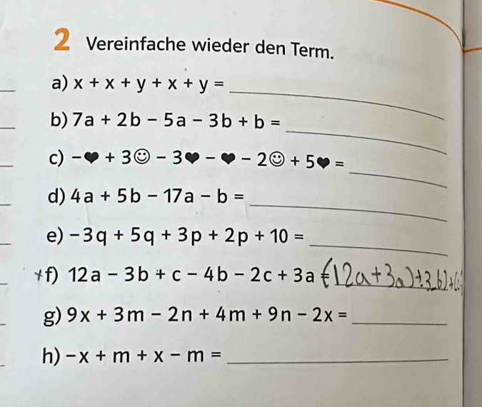 Vereinfache wieder den Term. 
_ 
_ 
a) x+x+y+x+y=
_ 
_ 
b) 7a+2b-5a-3b+b=
_ 
c) -· +3odot -3varnothing -varnothing -2odot +5varnothing =
_ 
d) 4a+5b-17a-b=
_ 
e) -3q+5q+3p+2p+10=
_ 
+f) 12a-3b+c-4b-2c+3a
g) 9x+3m-2n+4m+9n-2x= _ 
h) -x+m+x-m= _