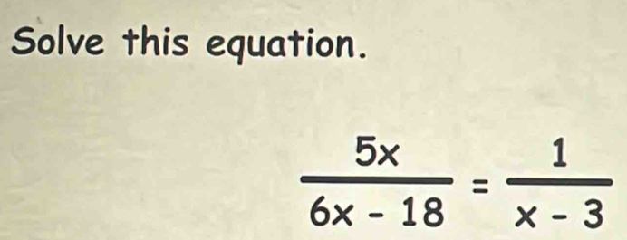 Solve this equation.
 5x/6x-18 = 1/x-3 