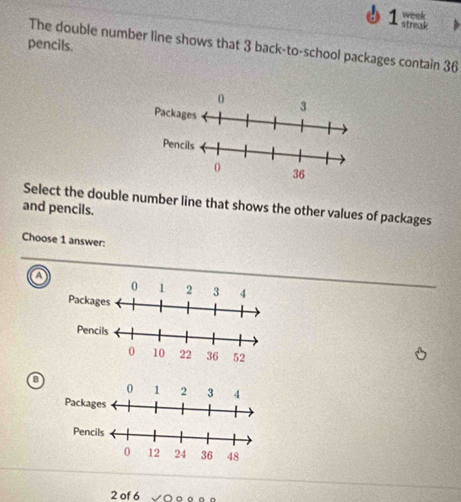 week
1 streak
pencils.
The double number line shows that 3 back-to-school packages contain 36
Select the double number line that shows the other values of packages
and pencils.
Choose 1 answer:
a
8
2 of 6 √ O ○ 。 。