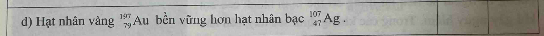 Hạt nhân vàng beginarrayr 197 79endarray Ấu bền vững hơn hạt nhân bac_(47)^(107)Ag.