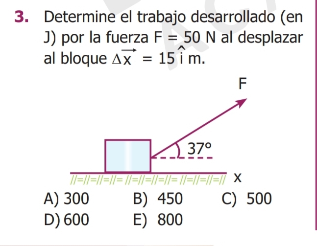 Determine el trabajo desarrollado (en
J) por la fuerza F=50N al desplazar
al bloque △ vector x=15widehat im.
A) 300 B) 450 C) 500
D) 600 E) 800