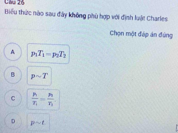 Biểu thức nào sau đây không phù hợp với định luật Charles
Chọn một đáp án đúng
A p_1T_1=p_2T_2
B psim T
C frac p_1T_1=frac p_2T_2.
D psim t