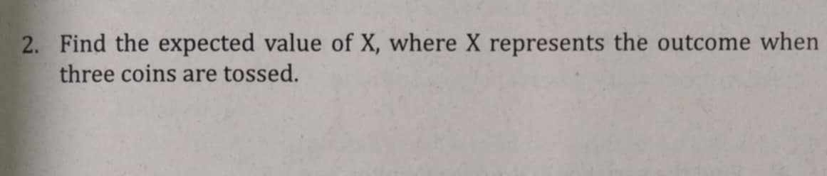 Find the expected value of X, where X represents the outcome when 
three coins are tossed.