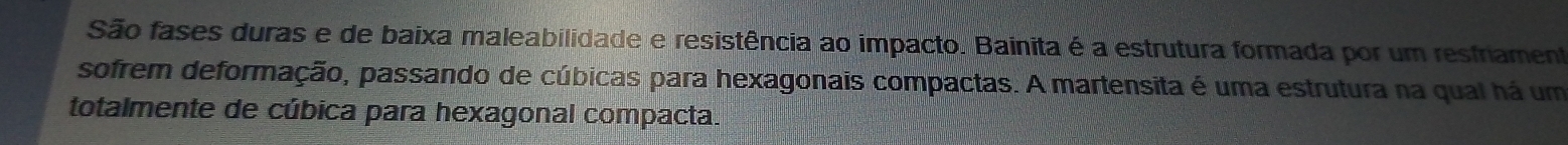 São fases duras e de baixa maleabilidade e resistência ao impacto. Bainita é a estrutura formada por um resfriament 
sofrem deformação, passando de cúbicas para hexagonais compactas. A martensita é uma estrutura na qual há um 
totalmente de cúbica para hexagonal compacta.