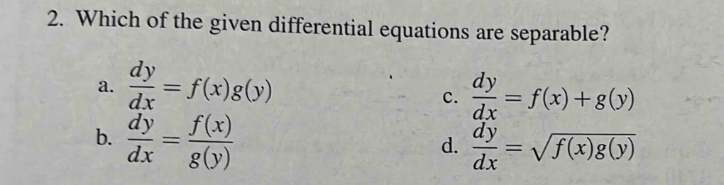 Which of the given differential equations are separable?
a.  dy/dx =f(x)g(y)
c.  dy/dx =f(x)+g(y)
b.  dy/dx = f(x)/g(y) 
d.  dy/dx =sqrt(f(x)g(y))