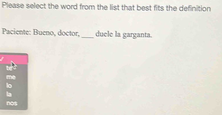 Please select the word from the list that best fits the definition
Paciente: Bueno, doctor, _duele la garganta.
te
me
lo
la
nos