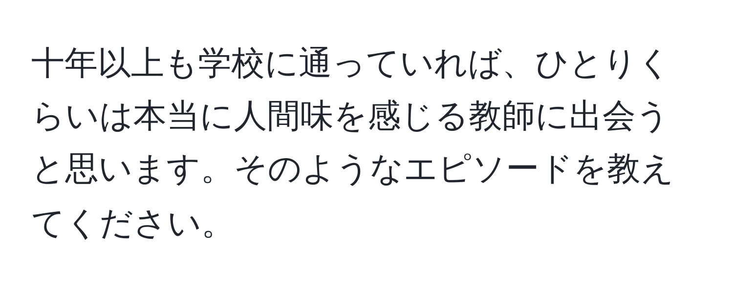 十年以上も学校に通っていれば、ひとりくらいは本当に人間味を感じる教師に出会うと思います。そのようなエピソードを教えてください。