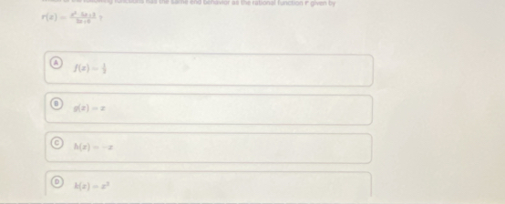 ve tere has the Same end behavior as the rutional function i given b
r(z)= (z^2-4z+3)/2z+6  ?
f(x)= 1/2 
g(x)=x
C h(x)=-x
D k(x)=x^3