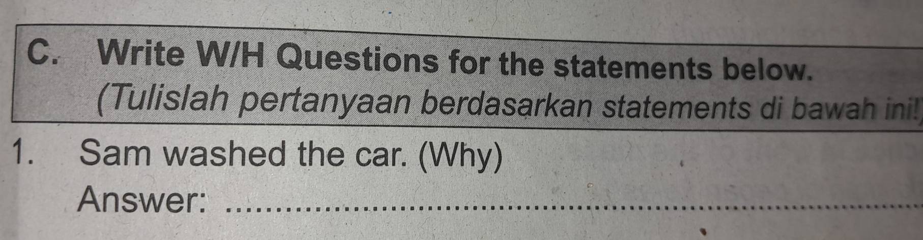 Write W/H Questions for the statements below. 
(Tulislah pertanyaan berdasarkan statements di bawah ini! 
1. Sam washed the car. (Why) 
Answer:_