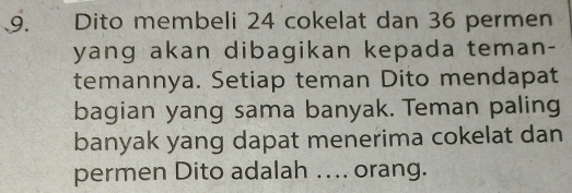 Dito membeli 24 cokelat dan 36 permen 
yang akan dibagikan kepada teman- 
temannya. Setiap teman Dito mendapat 
bagian yang sama banyak. Teman paling 
banyak yang dapat menerima cokelat dan 
permen Dito adalah …. orang.