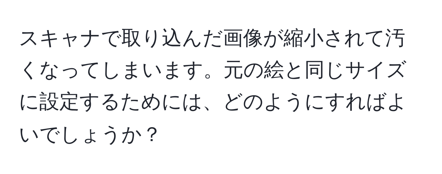 スキャナで取り込んだ画像が縮小されて汚くなってしまいます。元の絵と同じサイズに設定するためには、どのようにすればよいでしょうか？