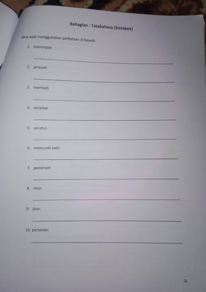 Bahagian : Tatabahasa (Sintaksis) 
Bina ayat menggunakan perkataan di bawah. 
1. merampas 
_ 
2. jenayah 
_ 
3. membeli 
_ 
4. terjebak 
_ 
5. peratus 
_ 
6. mencurah bakti 
_ 
7. pemimpin 
_ 
8. virus 
_ 
9. jiran 
_ 
10. pertanian 
_ 
13