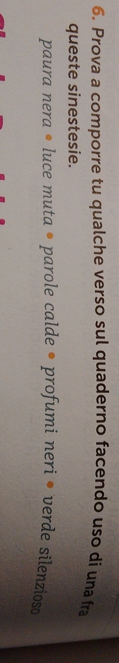 Prova a comporre tu qualche verso sul quaderno facendo uso di una fra 
queste sinestesie. 
paura nera • luce muta • parole calde • profumi neri • verde silenzioso