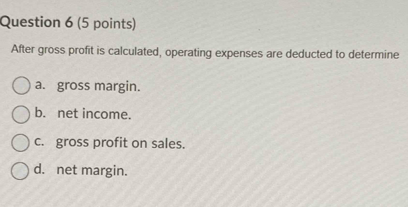 After gross profit is calculated, operating expenses are deducted to determine
a. gross margin.
b. net income.
c. gross profit on sales.
d. net margin.