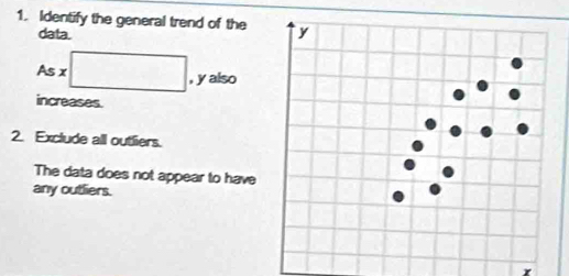 Identify the general trend of the 
data. 
As :□ , y also 
increases. 
2. Exclude all outliers. 
The data does not appear to have 
any outliers.
r
